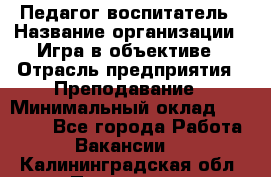 Педагог-воспитатель › Название организации ­ Игра в объективе › Отрасль предприятия ­ Преподавание › Минимальный оклад ­ 15 000 - Все города Работа » Вакансии   . Калининградская обл.,Приморск г.